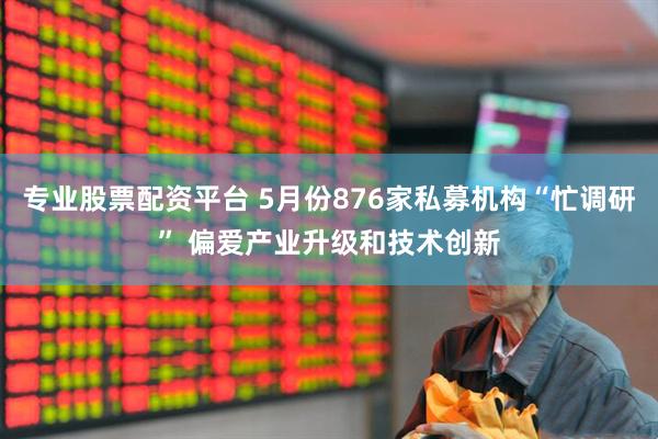 专业股票配资平台 5月份876家私募机构“忙调研” 偏爱产业升级和技术创新