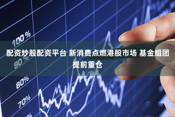 配资炒股配资平台 新消费点燃港股市场 基金组团提前重仓