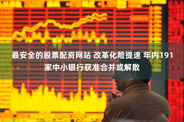 最安全的股票配资网站 改革化险提速 年内191家中小银行获准合并或解散
