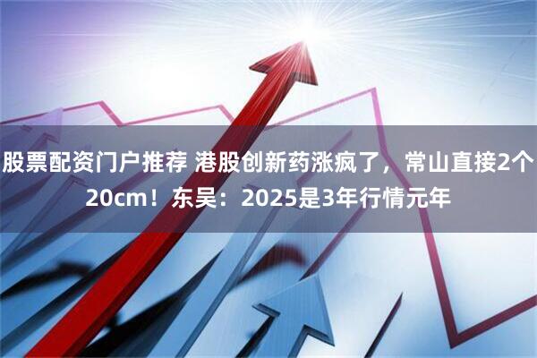 股票配资门户推荐 港股创新药涨疯了，常山直接2个20cm！东吴：2025是3年行情元年