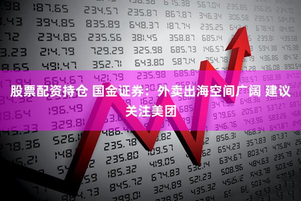 股票配资持仓 国金证券：外卖出海空间广阔 建议关注美团