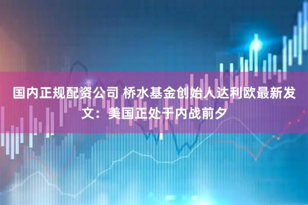 国内正规配资公司 桥水基金创始人达利欧最新发文：美国正处于内战前夕