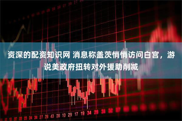 资深的配资知识网 消息称盖茨悄悄访问白宫，游说美政府扭转对外援助削减