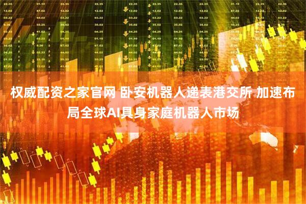 权威配资之家官网 卧安机器人递表港交所 加速布局全球AI具身家庭机器人市场