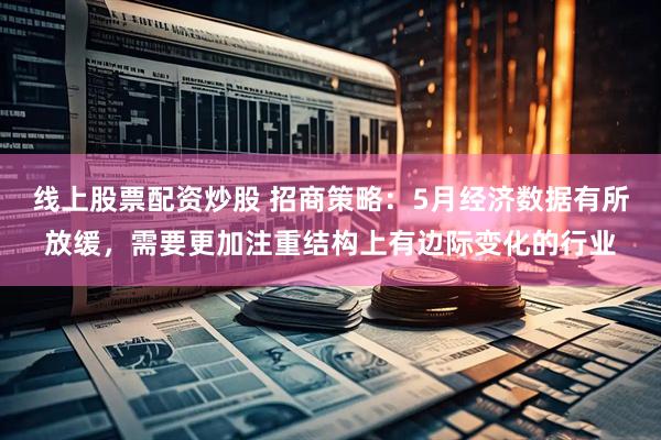 线上股票配资炒股 招商策略：5月经济数据有所放缓，需要更加注重结构上有边际变化的行业
