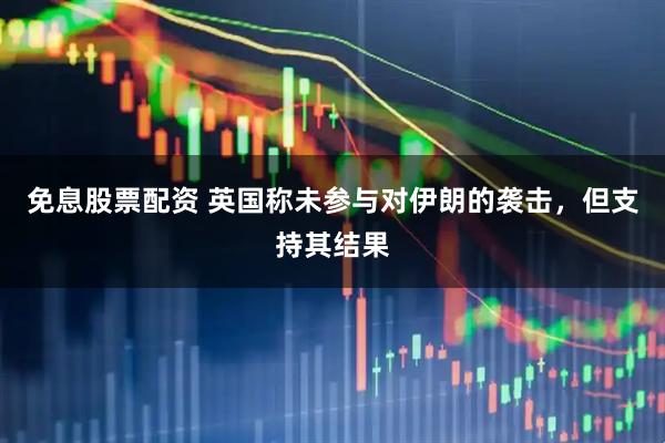 免息股票配资 英国称未参与对伊朗的袭击，但支持其结果