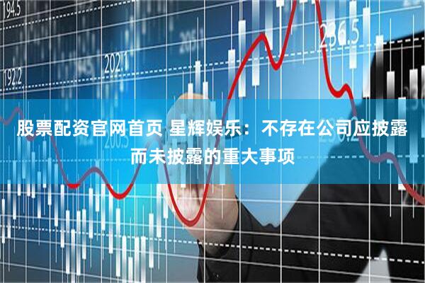 股票配资官网首页 星辉娱乐：不存在公司应披露而未披露的重大事项