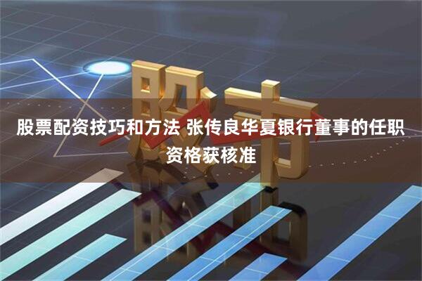 股票配资技巧和方法 张传良华夏银行董事的任职资格获核准
