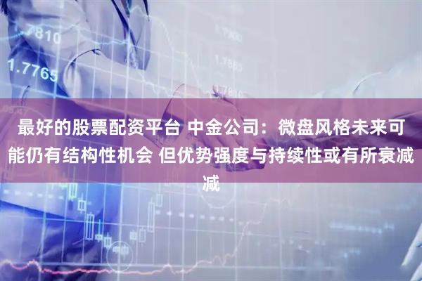 最好的股票配资平台 中金公司：微盘风格未来可能仍有结构性机会 但优势强度与持续性或有所衰减