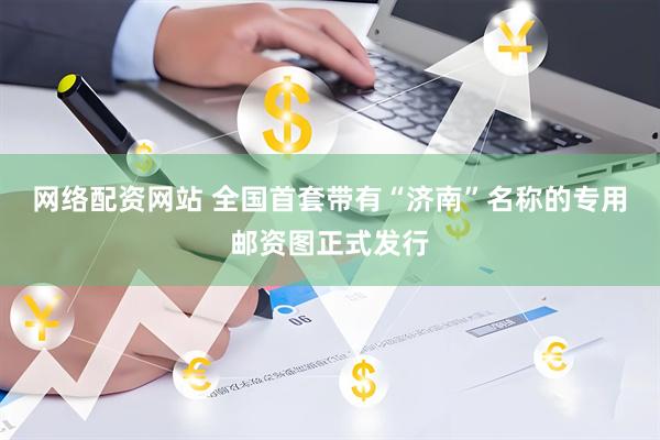 网络配资网站 全国首套带有“济南”名称的专用邮资图正式发行