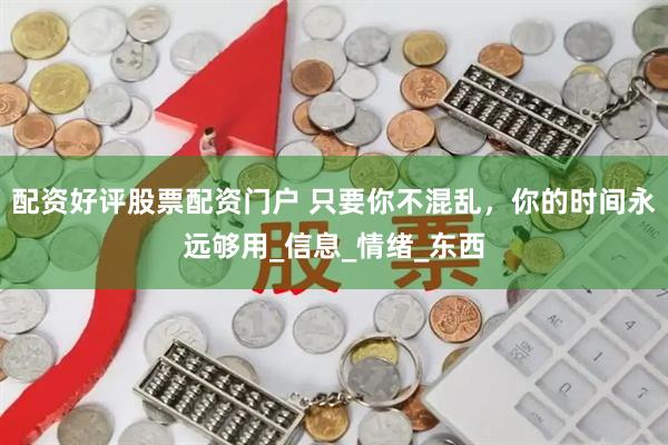 配资好评股票配资门户 只要你不混乱，你的时间永远够用_信息_情绪_东西
