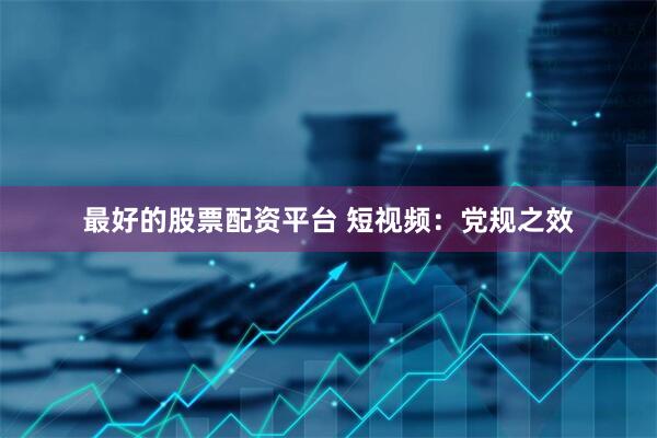 最好的股票配资平台 短视频：党规之效