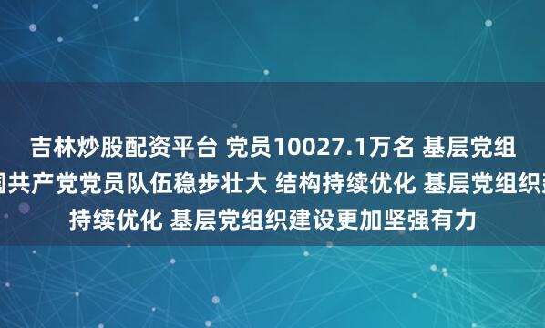 吉林炒股配资平台 党员10027.1万名 基层党组织525.0万个 中国共产党党员队伍稳步壮大 结构持续优化 基层党组织建设更加坚强有力