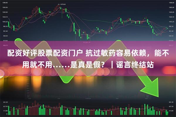 配资好评股票配资门户 抗过敏药容易依赖，能不用就不用……是真是假？｜谣言终结站