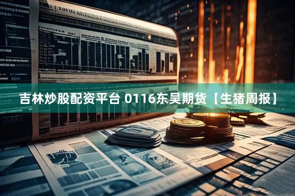 吉林炒股配资平台 0116东吴期货【生猪周报】
