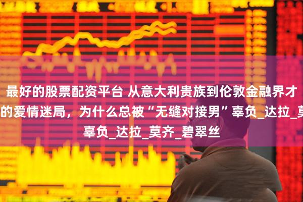 最好的股票配资平台 从意大利贵族到伦敦金融界才俊，揭秘她的爱情迷局，为什么总被“无缝对接男”辜负_达拉_莫齐_碧翠丝