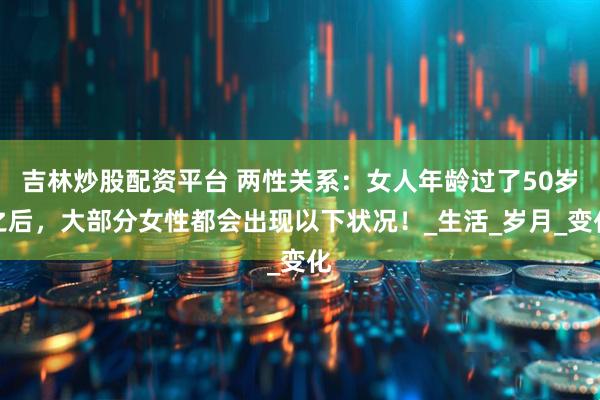 吉林炒股配资平台 两性关系：女人年龄过了50岁之后，大部分女性都会出现以下状况！_生活_岁月_变化