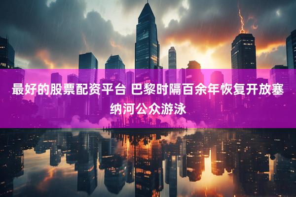 最好的股票配资平台 巴黎时隔百余年恢复开放塞纳河公众游泳