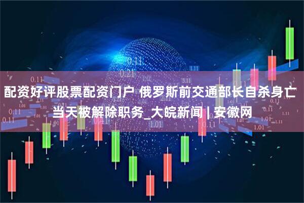 配资好评股票配资门户 俄罗斯前交通部长自杀身亡 当天被解除职务_大皖新闻 | 安徽网