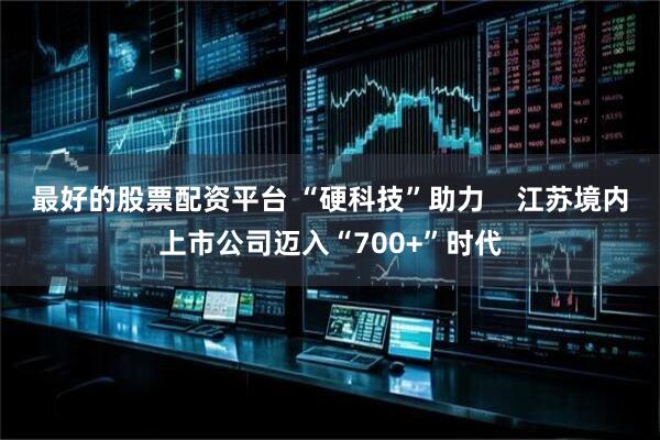 最好的股票配资平台 “硬科技”助力    江苏境内上市公司迈入“700+”时代