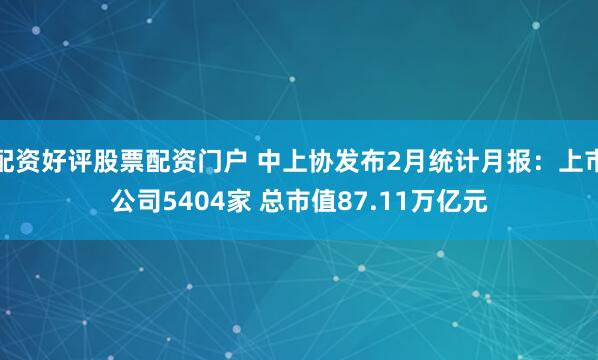 配资好评股票配资门户 中上协发布2月统计月报：上市公司5404家 总市值87.11万亿元