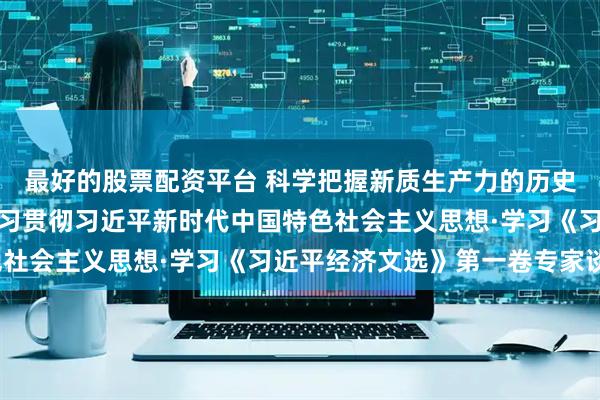 最好的股票配资平台 科学把握新质生产力的历史观和价值取向（深入学习贯彻习近平新时代中国特色社会主义思想·学习《习近平经济文选》第一卷专家谈）