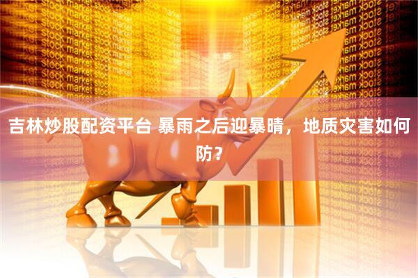 吉林炒股配资平台 暴雨之后迎暴晴，地质灾害如何防？
