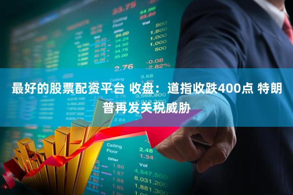 最好的股票配资平台 收盘：道指收跌400点 特朗普再发关税威胁