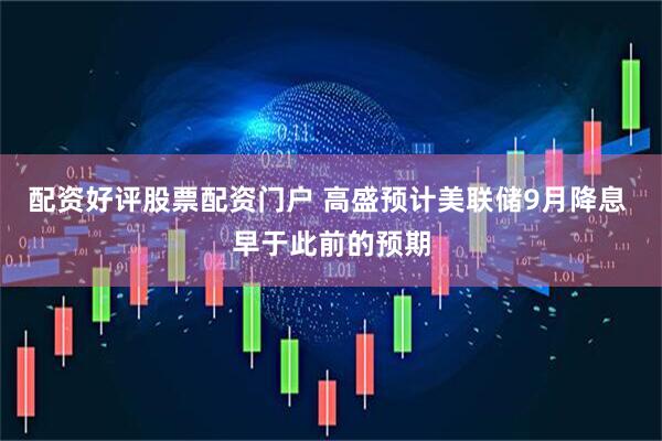 配资好评股票配资门户 高盛预计美联储9月降息 早于此前的预期