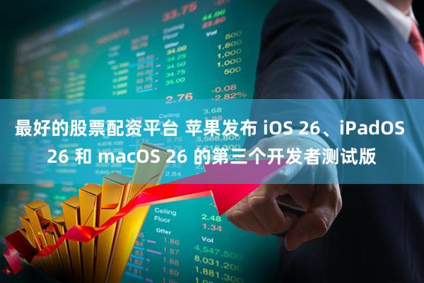 最好的股票配资平台 苹果发布 iOS 26、iPadOS 26 和 macOS 26 的第三个开发者测试版