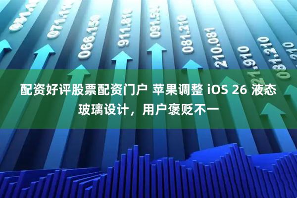 配资好评股票配资门户 苹果调整 iOS 26 液态玻璃设计，用户褒贬不一