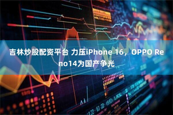 吉林炒股配资平台 力压iPhone 16，OPPO Reno14为国产争光