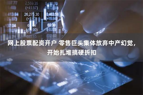 网上股票配资开户 零售巨头集体放弃中产幻觉，开始扎堆搞硬折扣
