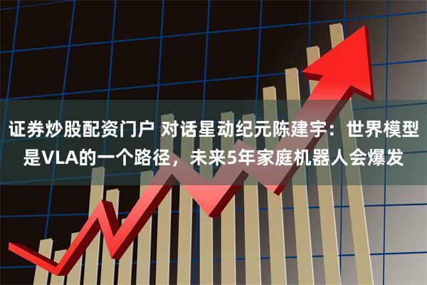 证券炒股配资门户 对话星动纪元陈建宇：世界模型是VLA的一个路径，未来5年家庭机器人会爆发