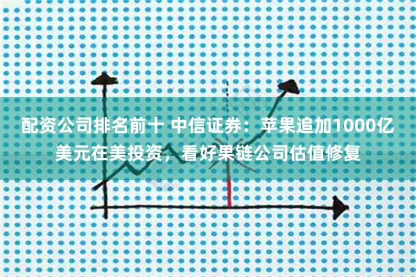 配资公司排名前十 中信证券：苹果追加1000亿美元在美投资，看好果链公司估值修复