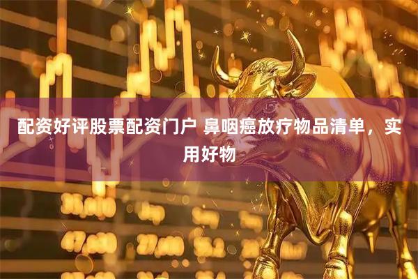 配资好评股票配资门户 鼻咽癌放疗物品清单，实用好物