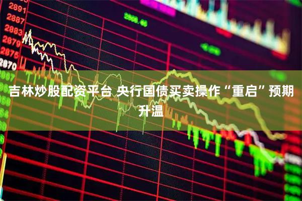 吉林炒股配资平台 央行国债买卖操作“重启”预期升温