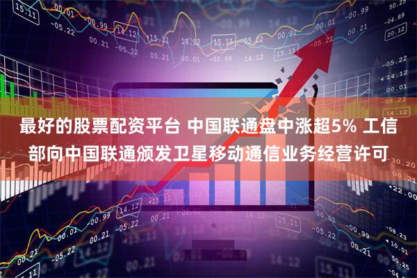 最好的股票配资平台 中国联通盘中涨超5% 工信部向中国联通颁发卫星移动通信业务经营许可
