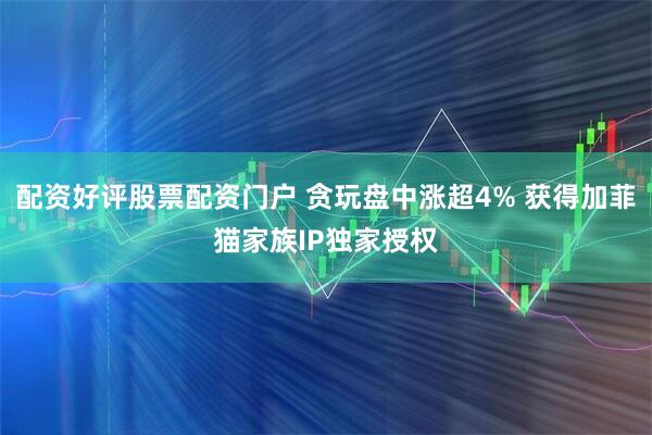配资好评股票配资门户 贪玩盘中涨超4% 获得加菲猫家族IP独家授权