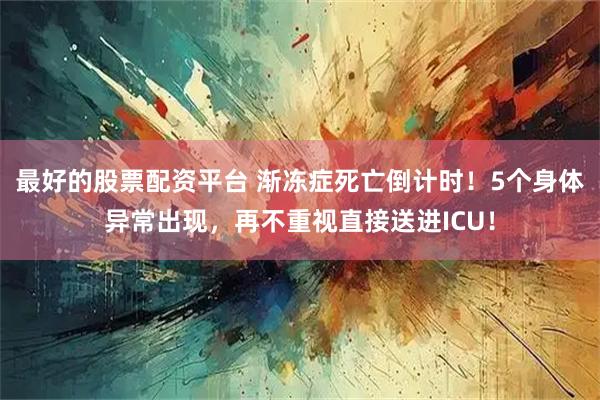 最好的股票配资平台 渐冻症死亡倒计时！5个身体异常出现，再不重视直接送进ICU！