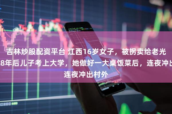吉林炒股配资平台 江西16岁女子，被拐卖给老光棍，18年后儿子考上大学，她做好一大桌饭菜后，连夜冲出村外
