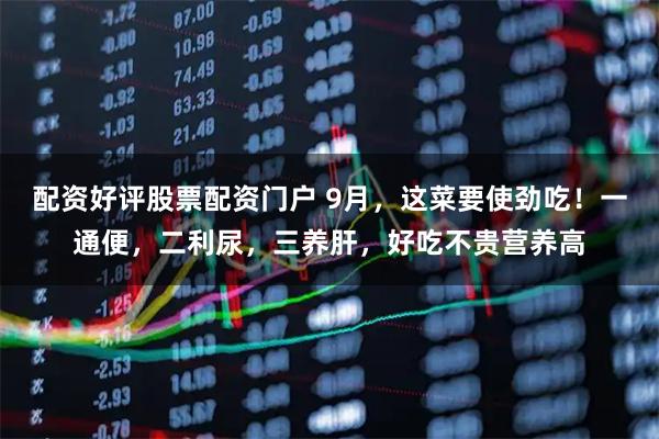 配资好评股票配资门户 9月，这菜要使劲吃！一通便，二利尿，三养肝，好吃不贵营养高