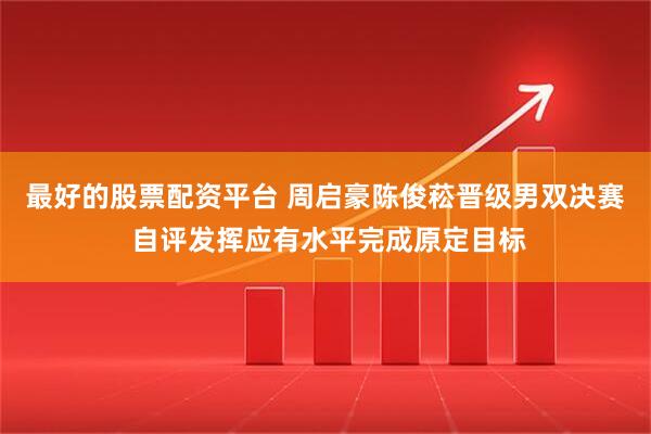 最好的股票配资平台 周启豪陈俊菘晋级男双决赛 自评发挥应有水平完成原定目标