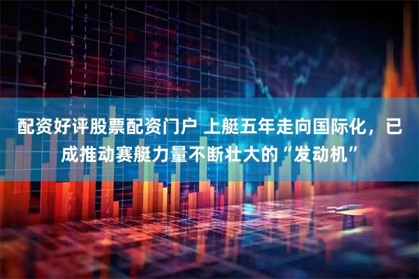 配资好评股票配资门户 上艇五年走向国际化，已成推动赛艇力量不断壮大的“发动机”