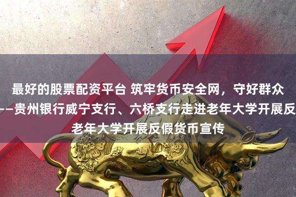 最好的股票配资平台 筑牢货币安全网，守好群众“钱袋子”——贵州银行威宁支行、六桥支行走进老年大学开展反假货币宣传