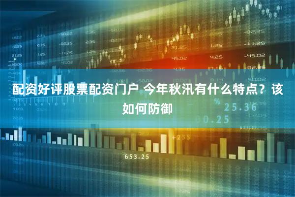 配资好评股票配资门户 今年秋汛有什么特点？该如何防御