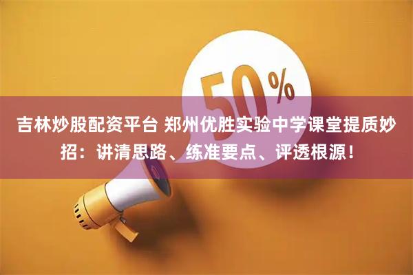 吉林炒股配资平台 郑州优胜实验中学课堂提质妙招:讲清思路、练准要点、评透根源!