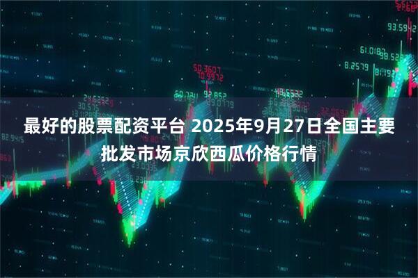 最好的股票配资平台 2025年9月27日全国主要批发市场京欣西瓜价格行情