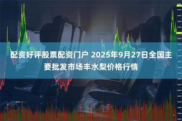 配资好评股票配资门户 2025年9月27日全国主要批发市场丰水梨价格行情