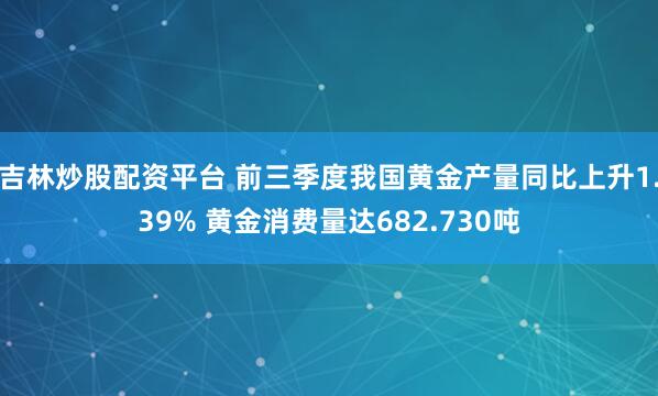 吉林炒股配资平台 前三季度我国黄金产量同比上升1.39% 黄金消费量达682.730吨